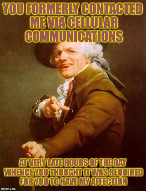 Joseph Ducreux | YOU FORMERLY CONTACTED ME VIA CELLULAR COMMUNICATIONS; AT VERY LATE HOURS OF THE DAY WHENCE YOU THOUGHT IT WAS REQUIRED FOR YOU TO HAVE MY AFFECTION | image tagged in memes,joseph ducreux | made w/ Imgflip meme maker