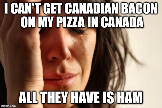 First World Problems | I CAN'T GET CANADIAN BACON ON MY PIZZA IN CANADA; ALL THEY HAVE IS HAM | image tagged in memes,first world problems | made w/ Imgflip meme maker