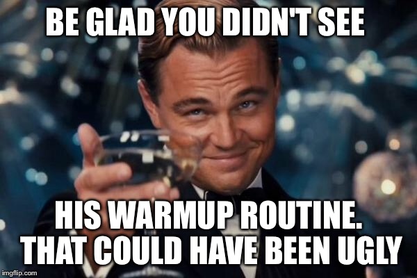 Leonardo Dicaprio Cheers Meme | BE GLAD YOU DIDN'T SEE HIS WARMUP ROUTINE. THAT COULD HAVE BEEN UGLY | image tagged in memes,leonardo dicaprio cheers | made w/ Imgflip meme maker