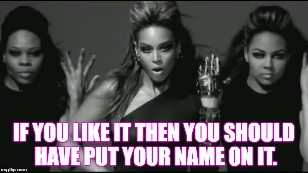 beyonce | IF YOU LIKE IT THEN YOU SHOULD HAVE PUT YOUR NAME ON IT. | image tagged in beyonce | made w/ Imgflip meme maker