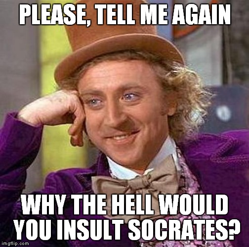 Creepy Condescending Wonka Meme | PLEASE, TELL ME AGAIN WHY THE HELL WOULD YOU INSULT SOCRATES? | image tagged in memes,creepy condescending wonka | made w/ Imgflip meme maker