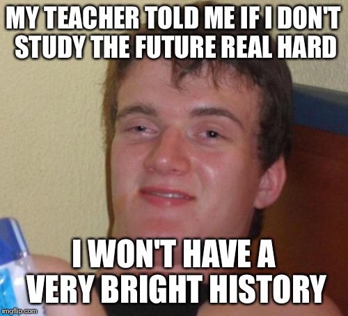 10 Guy Meme | MY TEACHER TOLD ME IF I DON'T STUDY THE FUTURE REAL HARD I WON'T HAVE A VERY BRIGHT HISTORY | image tagged in memes,10 guy | made w/ Imgflip meme maker
