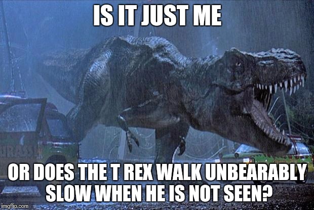 jurassic park t rex | IS IT JUST ME; OR DOES THE T REX WALK UNBEARABLY SLOW WHEN HE IS NOT SEEN? | image tagged in jurassic park t rex | made w/ Imgflip meme maker