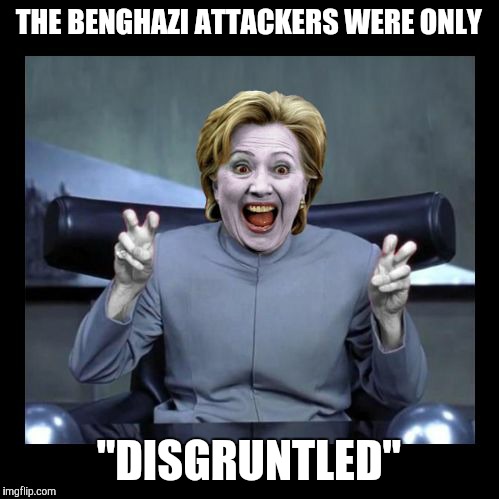 It was a YouTube video, I swear! | THE BENGHAZI ATTACKERS WERE ONLY; "DISGRUNTLED" | image tagged in dr hillary,funny,memes,benghazi was an inside job,election 2016,what terrorists | made w/ Imgflip meme maker