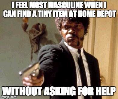 Say That Again I Dare You | I FEEL MOST MASCULINE WHEN I CAN FIND A TINY ITEM AT HOME DEPOT; WITHOUT ASKING FOR HELP | image tagged in memes,say that again i dare you | made w/ Imgflip meme maker