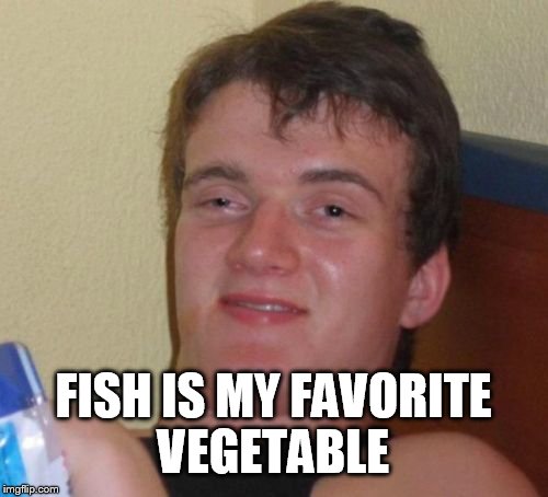 10 Guy Meme | FISH IS MY FAVORITE VEGETABLE | image tagged in memes,10 guy | made w/ Imgflip meme maker