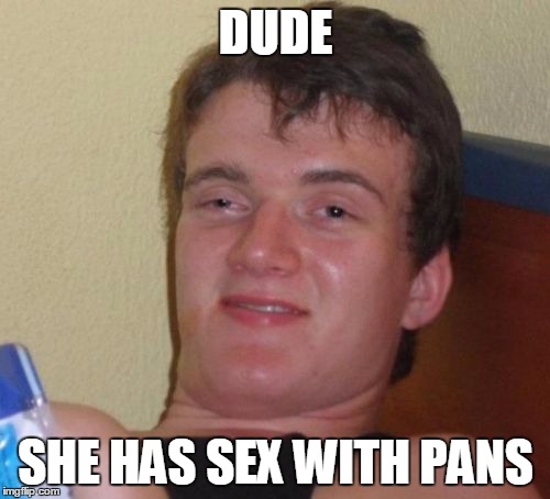 10 Guy Meme | DUDE SHE HAS SEX WITH PANS | image tagged in memes,10 guy | made w/ Imgflip meme maker