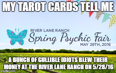 The Tarot Cards Tell Me...It's a Scam | MY TAROT CARDS TELL ME; A BUNCH OF GULLIBLE IDIOTS BLEW THEIR MONEY AT THE RIVER LANE RANCH ON 5/28/16 | image tagged in memes,funny memes,psychic | made w/ Imgflip meme maker