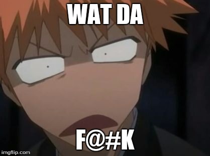 Ichigo what the f**k face | WAT DA; F@#K | image tagged in ichigo what the fk face | made w/ Imgflip meme maker