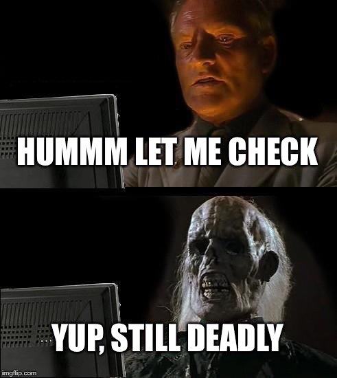 I'll Just Wait Here Meme | HUMMM LET ME CHECK YUP, STILL DEADLY | image tagged in memes,ill just wait here | made w/ Imgflip meme maker