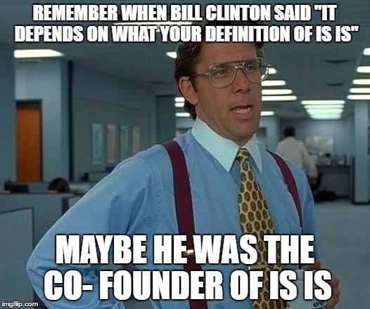 That Would Be Great Meme | REMEMBER WHEN BILL CLINTON SAID "IT DEPENDS ON WHAT YOUR DEFINITION OF IS IS"; MAYBE HE WAS THE CO- FOUNDER OF IS IS | image tagged in memes,that would be great | made w/ Imgflip meme maker