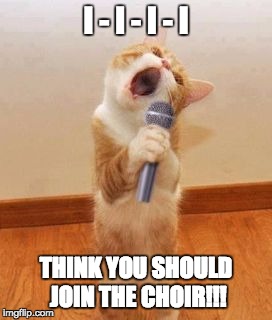 Singer Cat | I - I - I - I; THINK YOU SHOULD JOIN THE CHOIR!!! | image tagged in singer cat | made w/ Imgflip meme maker