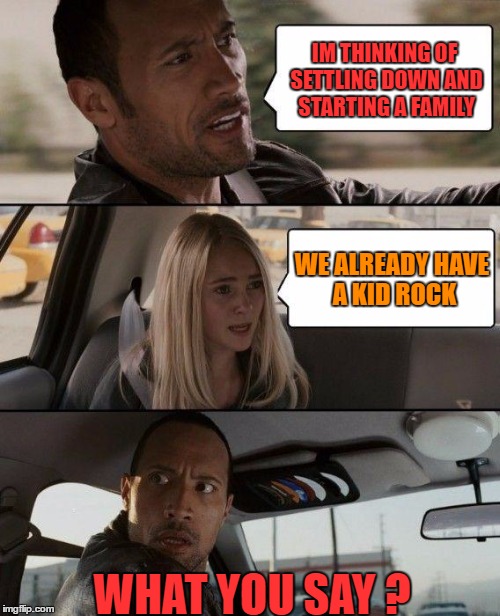 The Rock Driving Meme | IM THINKING OF SETTLING DOWN AND STARTING A FAMILY; WE ALREADY HAVE A KID ROCK; WHAT YOU SAY ? | image tagged in memes,the rock driving | made w/ Imgflip meme maker