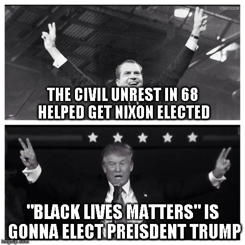 Trump Nixon | THE CIVIL UNREST IN 68 HELPED GET NIXON ELECTED; "BLACK LIVES MATTERS" IS GONNA ELECT PREISDENT TRUMP | image tagged in trump nixon | made w/ Imgflip meme maker