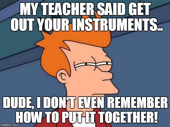 Futurama Fry | MY TEACHER SAID GET OUT YOUR INSTRUMENTS.. DUDE, I DON'T EVEN REMEMBER HOW TO PUT IT TOGETHER! | image tagged in memes,futurama fry | made w/ Imgflip meme maker