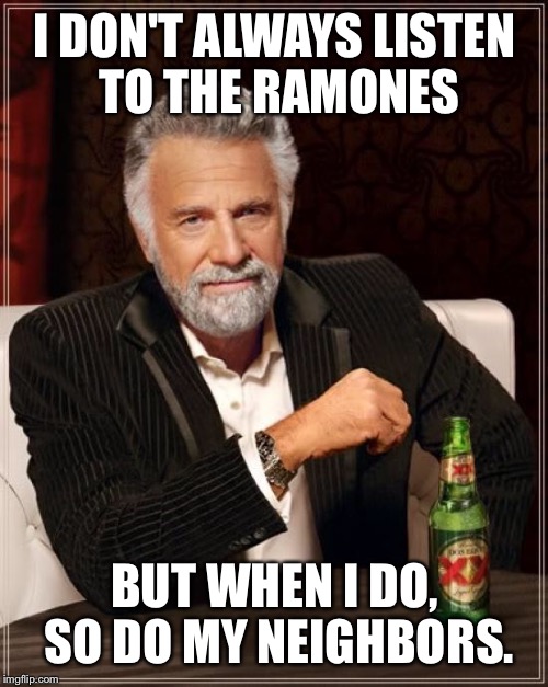The Most Interesting Man In The World Meme | I DON'T ALWAYS LISTEN TO THE RAMONES BUT WHEN I DO, SO DO MY NEIGHBORS. | image tagged in memes,the most interesting man in the world | made w/ Imgflip meme maker