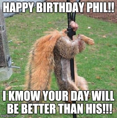 Happy Birthday Nuts | HAPPY BIRTHDAY PHIL!! I KMOW YOUR DAY WILL BE BETTER THAN HIS!!! | image tagged in happy birthday nuts | made w/ Imgflip meme maker