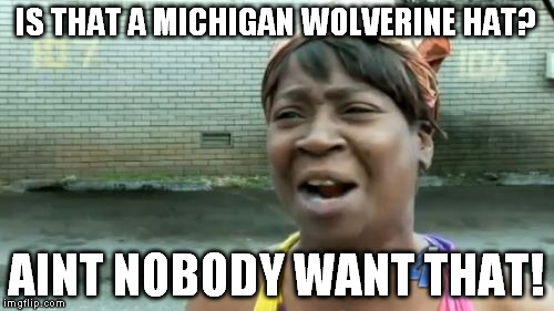 Ain't Nobody Got Time For That Meme | IS THAT A MICHIGAN WOLVERINE HAT? AINT NOBODY WANT THAT! | image tagged in memes,aint nobody got time for that | made w/ Imgflip meme maker
