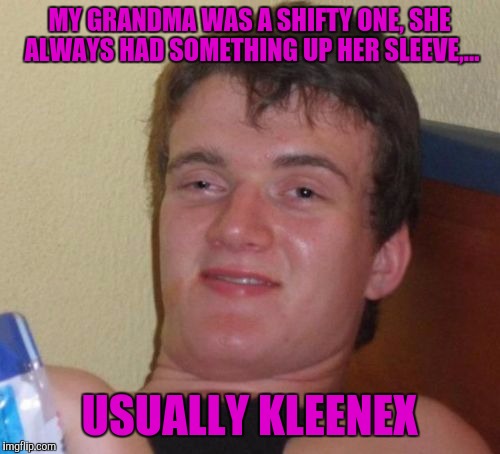 10 Guy | MY GRANDMA WAS A SHIFTY ONE, SHE ALWAYS HAD SOMETHING UP HER SLEEVE,... USUALLY KLEENEX | image tagged in memes,10 guy | made w/ Imgflip meme maker