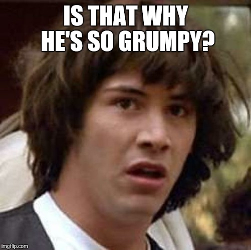 Conspiracy Keanu Meme | IS THAT WHY HE'S SO GRUMPY? | image tagged in memes,conspiracy keanu | made w/ Imgflip meme maker