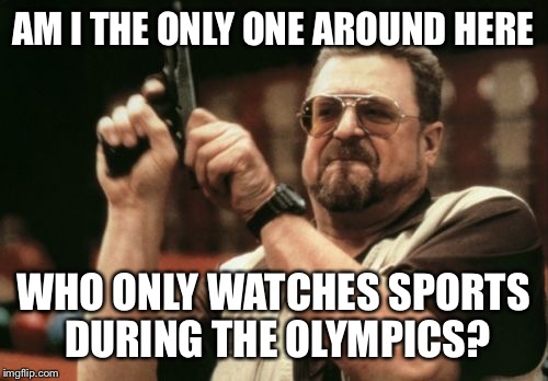 Am I the only one around here | AM I THE ONLY ONE AROUND HERE; WHO ONLY WATCHES SPORTS DURING THE OLYMPICS? | image tagged in memes,am i the only one around here,olympics | made w/ Imgflip meme maker