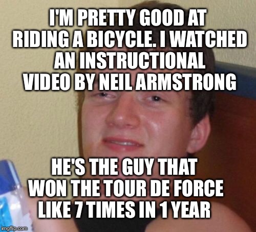 10 Guy Takes A Ride |  I'M PRETTY GOOD AT RIDING A BICYCLE. I WATCHED AN INSTRUCTIONAL VIDEO BY NEIL ARMSTRONG; HE'S THE GUY THAT WON THE TOUR DE FORCE LIKE 7 TIMES IN 1 YEAR | image tagged in memes,10 guy,bikes,lance armstrong,tour de france | made w/ Imgflip meme maker