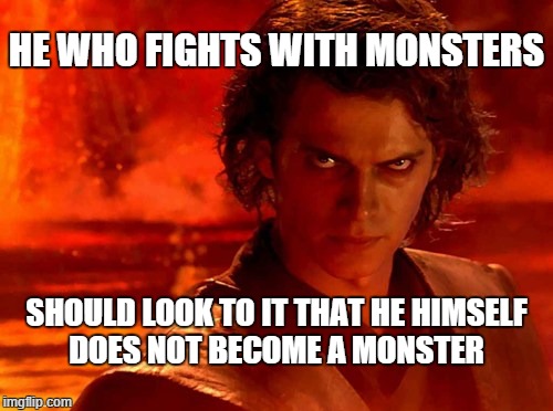 He who fights with monsters | HE WHO FIGHTS WITH MONSTERS; SHOULD LOOK TO IT THAT HE HIMSELF DOES NOT BECOME A MONSTER | image tagged in memes,you underestimate my power,anakin skywalker,monsters,nietzsche | made w/ Imgflip meme maker