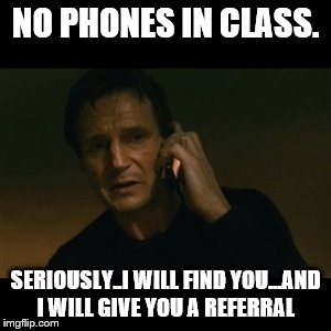 Liam Neeson Taken | NO PHONES IN CLASS. SERIOUSLY..I WILL FIND YOU...AND I WILL GIVE YOU A REFERRAL | image tagged in memes,liam neeson taken | made w/ Imgflip meme maker