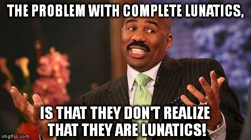 Steve Harvey Meme | THE PROBLEM WITH COMPLETE LUNATICS, IS THAT THEY DON'T REALIZE THAT THEY ARE LUNATICS! | image tagged in memes,steve harvey | made w/ Imgflip meme maker