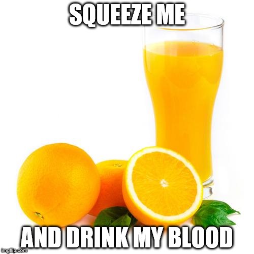 Scumbag orange juice | SQUEEZE ME; AND DRINK MY BLOOD | image tagged in scumbag orange juice | made w/ Imgflip meme maker