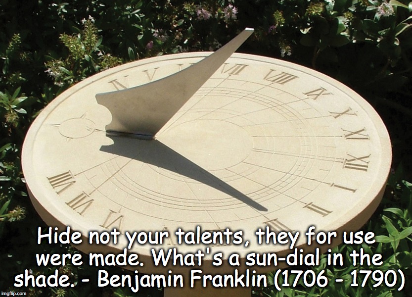 Talents | Hide not your talents, they for use were made. What's a sun-dial in the shade. - Benjamin Franklin (1706 - 1790) | image tagged in talents,sundial | made w/ Imgflip meme maker