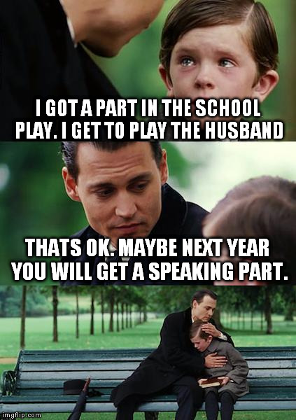 Finding Neverland Meme | I GOT A PART IN THE SCHOOL PLAY. I GET TO PLAY THE HUSBAND; THATS OK. MAYBE NEXT YEAR YOU WILL GET A SPEAKING PART. | image tagged in memes,finding neverland | made w/ Imgflip meme maker