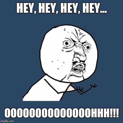 Y U No Meme | HEY, HEY, HEY, HEY... OOOOOOOOOOOOOOHHH!!! | image tagged in memes,y u no | made w/ Imgflip meme maker