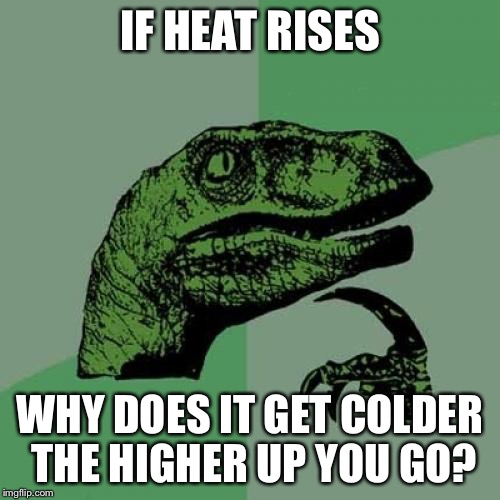 Philosoraptor Meme | IF HEAT RISES; WHY DOES IT GET COLDER THE HIGHER UP YOU GO? | image tagged in memes,philosoraptor | made w/ Imgflip meme maker