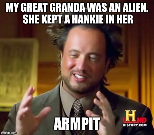 Ancient Aliens Meme | MY GREAT GRANDA WAS AN ALIEN. SHE KEPT A HANKIE IN HER ARMPIT | image tagged in memes,ancient aliens | made w/ Imgflip meme maker