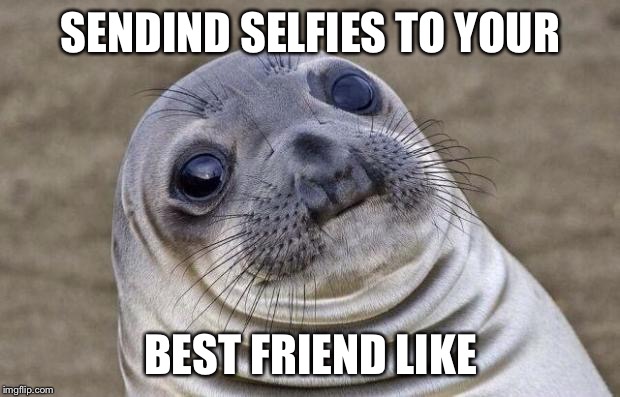 Awkward Moment Sealion | SENDIND SELFIES TO YOUR; BEST FRIEND LIKE | image tagged in memes,awkward moment sealion | made w/ Imgflip meme maker