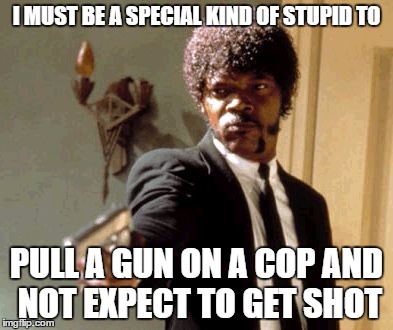 Say That Again I Dare You Meme | I MUST BE A SPECIAL KIND OF STUPID TO; PULL A GUN ON A COP AND NOT EXPECT TO GET SHOT | image tagged in memes,say that again i dare you | made w/ Imgflip meme maker