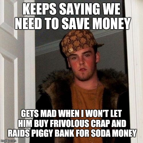 Scumbag Steve Meme | KEEPS SAYING WE NEED TO SAVE MONEY; GETS MAD WHEN I WON'T LET HIM BUY FRIVOLOUS CRAP AND RAIDS PIGGY BANK FOR SODA MONEY | image tagged in memes,scumbag steve | made w/ Imgflip meme maker