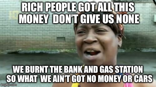 Milwaukee Rioters Ain't Got Time For That | RICH PEOPLE GOT ALL THIS MONEY  DON’T GIVE US NONE; WE BURNT THE BANK AND GAS STATION  SO WHAT  WE AIN'T GOT NO MONEY OR CARS | image tagged in memes,aint nobody got time for that,riots,riot,wisconsin,black lives matter | made w/ Imgflip meme maker