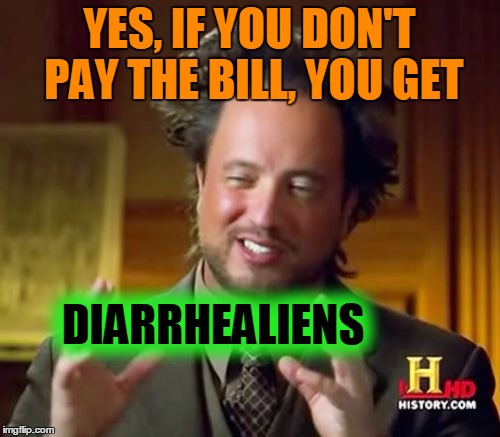 Ancient Aliens Meme | YES, IF YOU DON'T PAY THE BILL, YOU GET DIARRHEALIENS | image tagged in memes,ancient aliens | made w/ Imgflip meme maker