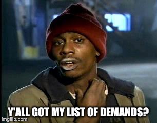 Y'all Got Any More Of That | Y'ALL GOT MY LIST OF DEMANDS? | image tagged in memes,yall got any more of | made w/ Imgflip meme maker
