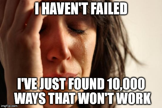 First World Problems Meme | I HAVEN'T FAILED; I'VE JUST FOUND 10,000 WAYS THAT WON'T WORK | image tagged in memes,first world problems | made w/ Imgflip meme maker