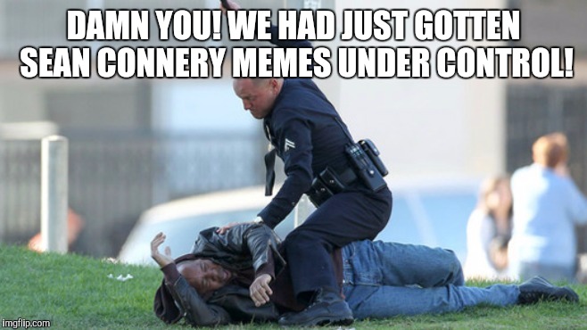 DAMN YOU! WE HAD JUST GOTTEN SEAN CONNERY MEMES UNDER CONTROL! | image tagged in stop resisting | made w/ Imgflip meme maker