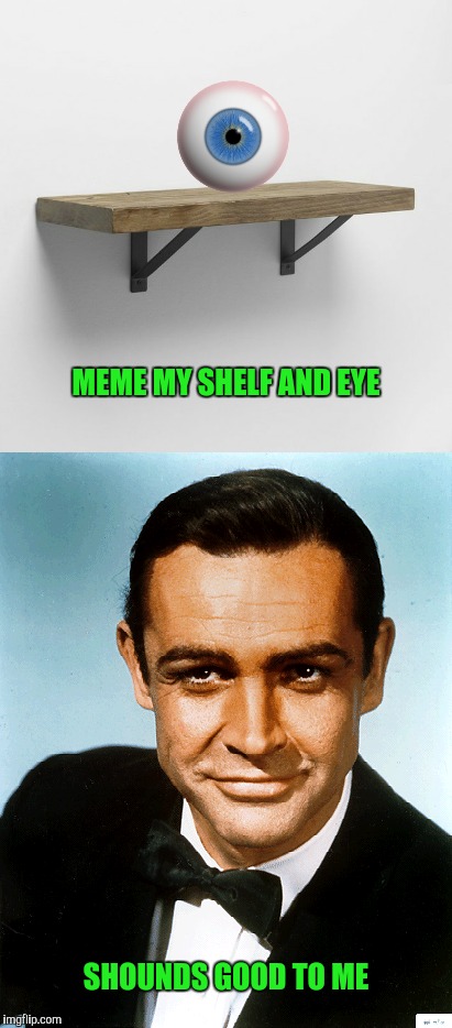 For those of you that like your meme shaken not stirred | MEME MY SHELF AND EYE; SHOUNDS GOOD TO ME | image tagged in sean connery,eye,shelf,meme | made w/ Imgflip meme maker