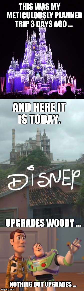 Disney trip planning. Its like cleaning out earwax with an ice pik.  | THIS WAS MY       METICULOUSLY PLANNED TRIP 3 DAYS AGO ... AND HERE IT IS TODAY. UPGRADES WOODY ... NOTHING BUT UPGRADES ... | image tagged in disney | made w/ Imgflip meme maker