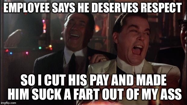 good fellas laugh OGB | EMPLOYEE SAYS HE DESERVES RESPECT; SO I CUT HIS PAY AND MADE HIM SUCK A FART OUT OF MY ASS | image tagged in good fellas laugh ogb | made w/ Imgflip meme maker