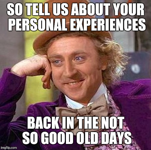Creepy Condescending Wonka Meme | SO TELL US ABOUT YOUR PERSONAL EXPERIENCES BACK IN THE NOT SO GOOD OLD DAYS | image tagged in memes,creepy condescending wonka | made w/ Imgflip meme maker