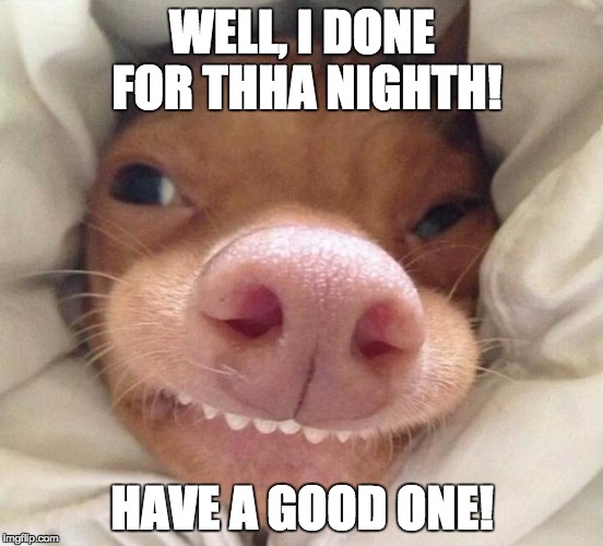 good morning | WELL, I DONE FOR THHA NIGHTH! HAVE A GOOD ONE! | image tagged in good morning | made w/ Imgflip meme maker