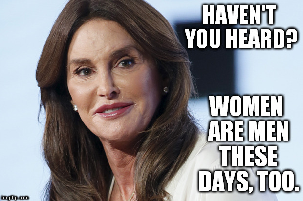 HAVEN'T YOU HEARD? WOMEN ARE MEN THESE DAYS, TOO. | image tagged in caitlyn jenner | made w/ Imgflip meme maker