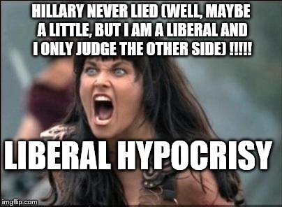 Liberal hypocrisy Hillary never lied | HILLARY NEVER LIED (WELL, MAYBE A LITTLE, BUT I AM A LIBERAL AND I ONLY JUDGE THE OTHER SIDE) !!!!! LIBERAL HYPOCRISY | image tagged in angry xena,hillary clinton,hillary lies,liberal logic,liberal hypocrisy,intolerant liberals | made w/ Imgflip meme maker